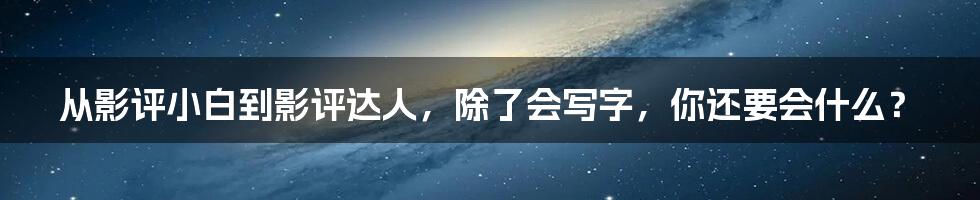 从影评小白到影评达人，除了会写字，你还要会什么？