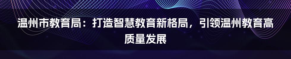 温州市教育局：打造智慧教育新格局，引领温州教育高质量发展