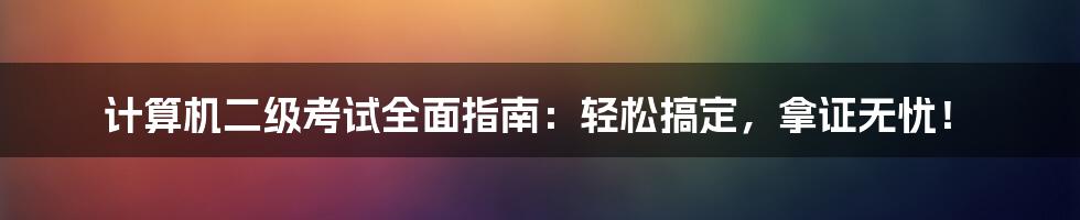 计算机二级考试全面指南：轻松搞定，拿证无忧！