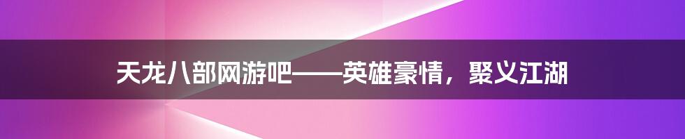 天龙八部网游吧——英雄豪情，聚义江湖