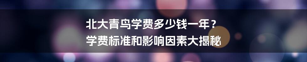 北大青鸟学费多少钱一年？ 学费标准和影响因素大揭秘