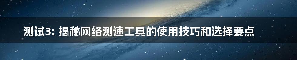 测试3: 揭秘网络测速工具的使用技巧和选择要点