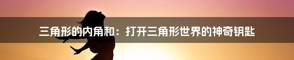 三角形的内角和：打开三角形世界的神奇钥匙