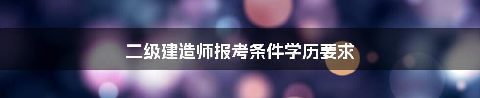 二级建造师报考条件学历要求