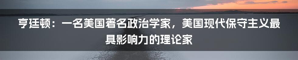 亨廷顿：一名美国著名政治学家，美国现代保守主义最具影响力的理论家