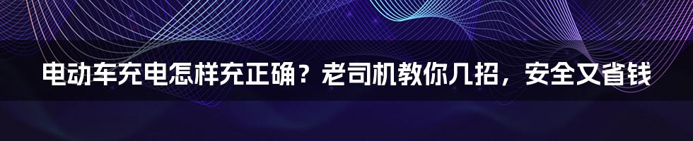 电动车充电怎样充正确？老司机教你几招，安全又省钱