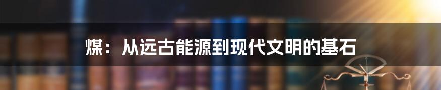 煤：从远古能源到现代文明的基石