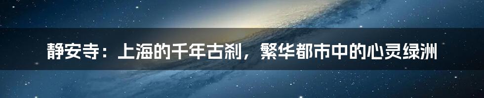 静安寺：上海的千年古刹，繁华都市中的心灵绿洲