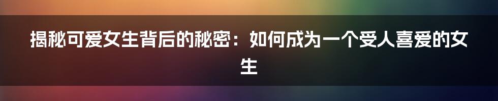 揭秘可爱女生背后的秘密：如何成为一个受人喜爱的女生