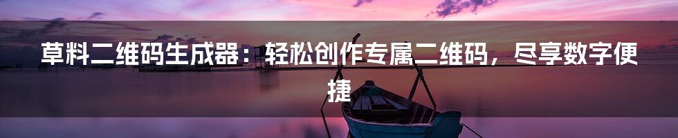 草料二维码生成器：轻松创作专属二维码，尽享数字便捷