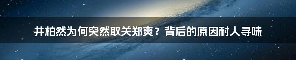 井柏然为何突然取关郑爽？背后的原因耐人寻味