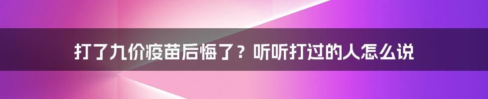 打了九价疫苗后悔了？听听打过的人怎么说