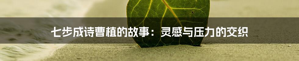 七步成诗曹植的故事：灵感与压力的交织