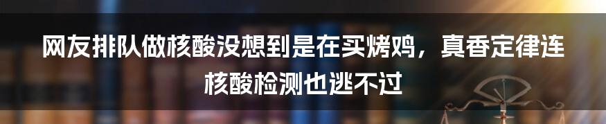 网友排队做核酸没想到是在买烤鸡，真香定律连核酸检测也逃不过