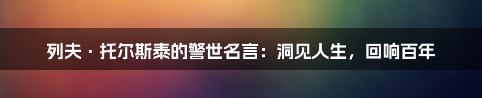 列夫·托尔斯泰的警世名言：洞见人生，回响百年