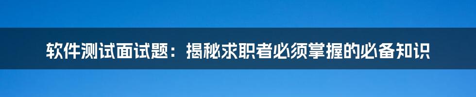 软件测试面试题：揭秘求职者必须掌握的必备知识