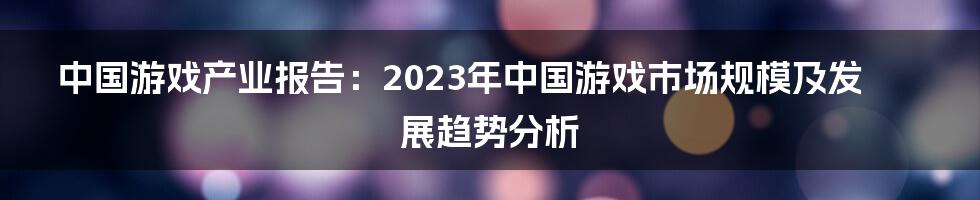 中国游戏产业报告：2023年中国游戏市场规模及发展趋势分析