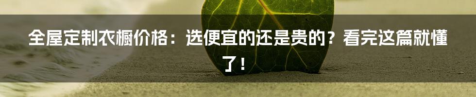 全屋定制衣橱价格：选便宜的还是贵的？看完这篇就懂了！