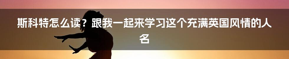 斯科特怎么读？跟我一起来学习这个充满英国风情的人名