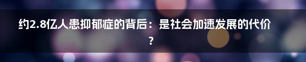 约2.8亿人患抑郁症的背后：是社会加速发展的代价？