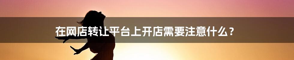 在网店转让平台上开店需要注意什么？