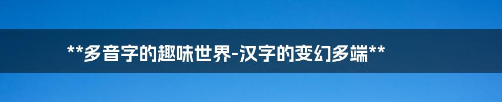 **多音字的趣味世界-汉字的变幻多端**