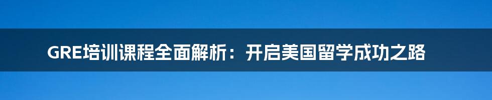 GRE培训课程全面解析：开启美国留学成功之路