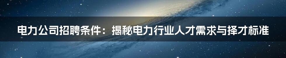 电力公司招聘条件：揭秘电力行业人才需求与择才标准