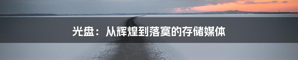 光盘：从辉煌到落寞的存储媒体