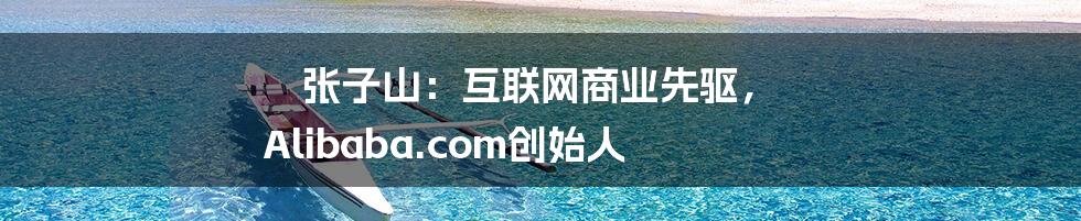 张子山：互联网商业先驱， Alibaba.com创始人