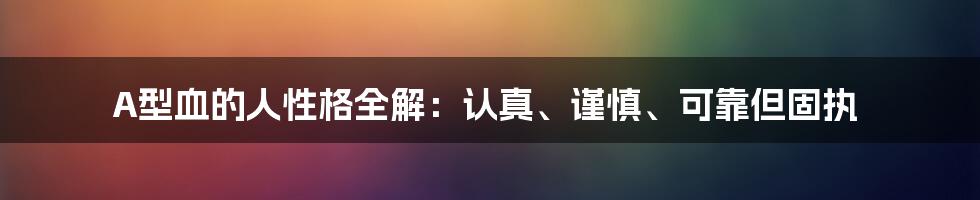 A型血的人性格全解：认真、谨慎、可靠但固执