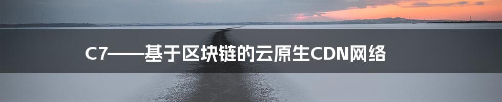 C7——基于区块链的云原生CDN网络