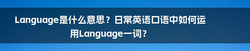 Language是什么意思？日常英语口语中如何运用Language一词？