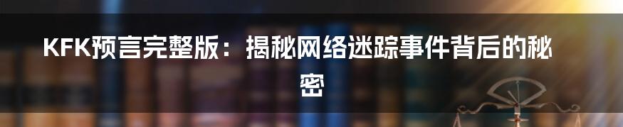 KFK预言完整版：揭秘网络迷踪事件背后的秘密