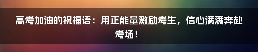 高考加油的祝福语：用正能量激励考生，信心满满奔赴考场！