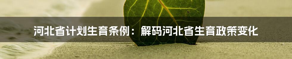 河北省计划生育条例：解码河北省生育政策变化