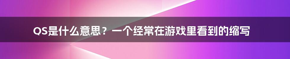 QS是什么意思？一个经常在游戏里看到的缩写