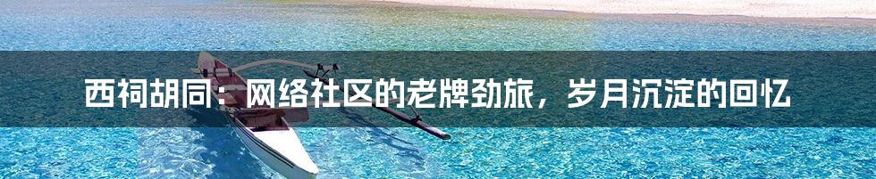 西祠胡同：网络社区的老牌劲旅，岁月沉淀的回忆