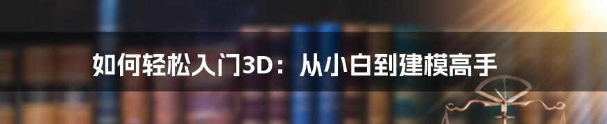 如何轻松入门3D：从小白到建模高手