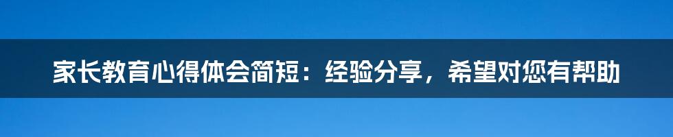 家长教育心得体会简短：经验分享，希望对您有帮助