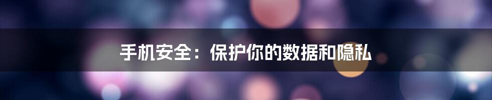 手机安全：保护你的数据和隐私