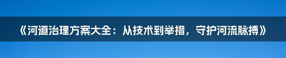 《河道治理方案大全：从技术到举措，守护河流脉搏》