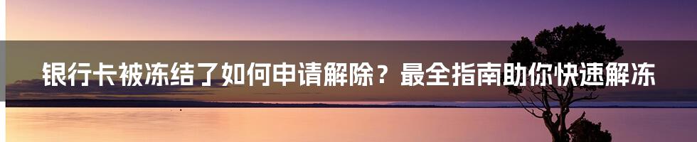 银行卡被冻结了如何申请解除？最全指南助你快速解冻