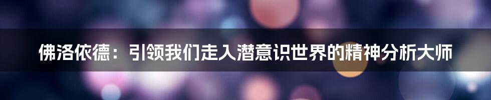 佛洛依德：引领我们走入潜意识世界的精神分析大师