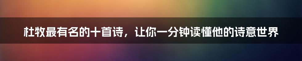 杜牧最有名的十首诗，让你一分钟读懂他的诗意世界