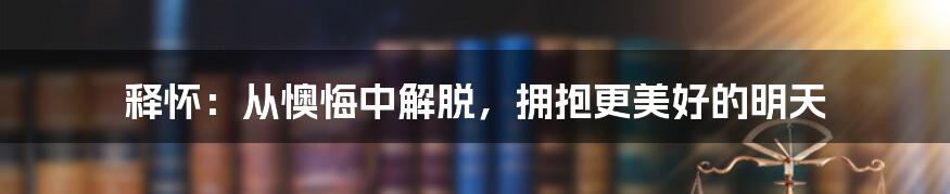 释怀：从懊悔中解脱，拥抱更美好的明天