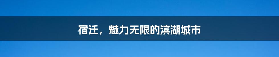 宿迁，魅力无限的滨湖城市