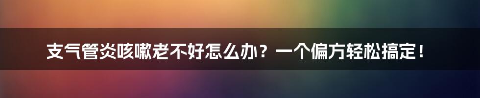 支气管炎咳嗽老不好怎么办？一个偏方轻松搞定！