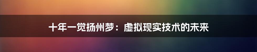 十年一觉扬州梦：虚拟现实技术的未来