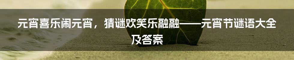 元宵喜乐闹元宵，猜谜欢笑乐融融——元宵节谜语大全及答案